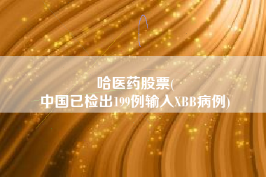 哈医药股票(
中国已检出199例输入XBB病例)