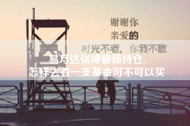 易方达张坤最新持仓,
怎样去看一支基金可不可以买