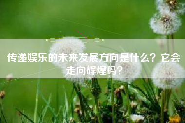 传递娱乐的未来发展方向是什么？它会走向辉煌吗？