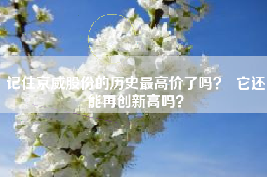 记住京威股份的历史最高价了吗？  它还能再创新高吗？