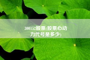 300152股票(股票心动
力代号是多少) 300152股票(股票心动
力代号是多少)