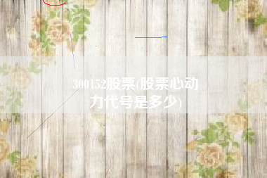 300152股票(股票心动
力代号是多少) 300152股票(股票心动
力代号是多少)