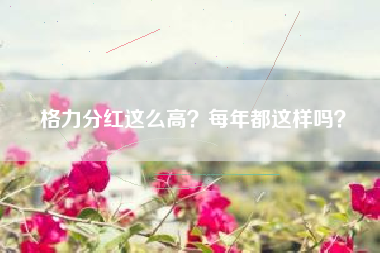 格力分红这么高？每年都这样吗？