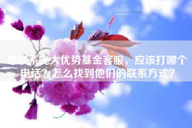想联系光大优势基金客服，应该打哪个电话？怎么找到他们的联系方式？