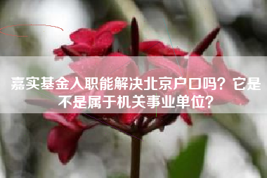 嘉实基金入职能解决北京户口吗？它是不是属于机关事业单位？