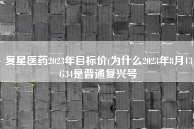 复星医药2023年目标价(为什么2023年8月13G34是普通复兴号
) 复星医药2023年目标价(为什么2023年8月13G34是普通复兴号
)