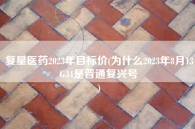 复星医药2023年目标价(为什么2023年8月13G34是普通复兴号
) 复星医药2023年目标价(为什么2023年8月13G34是普通复兴号
)