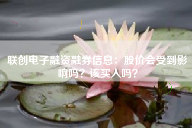 联创电子融资融券信息：股价会受到影响吗？该买入吗？