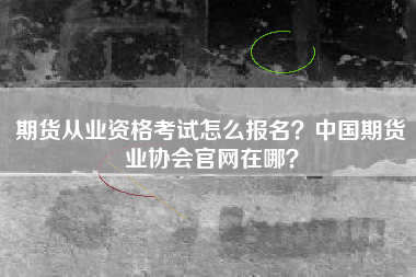 期货从业资格考试怎么报名？中国期货业协会官网在哪？