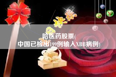 哈医药股票(
中国已检出199例输入XBB病例)