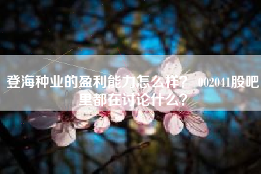 登海种业的盈利能力怎么样？ 002041股吧里都在讨论什么？