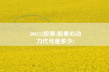 300152股票(股票心动
力代号是多少) 300152股票(股票心动
力代号是多少)