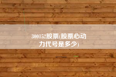 300152股票(股票心动
力代号是多少) 300152股票(股票心动
力代号是多少)