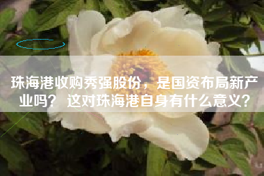 珠海港收购秀强股份，是国资布局新产业吗？ 这对珠海港自身有什么意义？