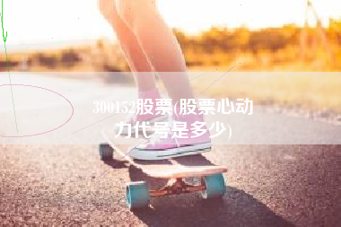 300152股票(股票心动
力代号是多少) 300152股票(股票心动
力代号是多少)