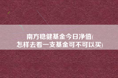 南方稳健基金今日净值(
怎样去看一支基金可不可以买)
