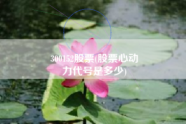 300152股票(股票心动
力代号是多少) 300152股票(股票心动
力代号是多少)
